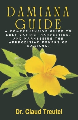 Damiana: A Comprehensive Guide to Cultivating, Harvesting, and Harnessing the Aphrodisiac Powers of Damiana. by Treutel, Claud