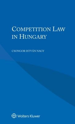 Competition Law in Hungary by Nagy, Csongor István