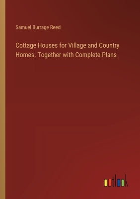 Cottage Houses for Village and Country Homes. Together with Complete Plans by Reed, Samuel Burrage