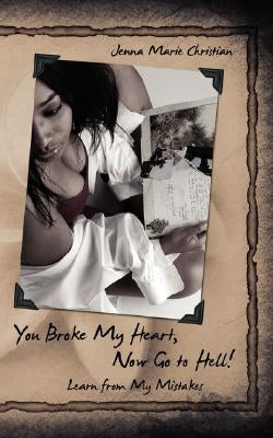 You Broke My Heart, Now Go to Hell!: Learn from My Mistakes by Christian, Jenna Marie