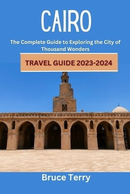 Cairo Travel Guide 2023-2024: The Complete Guide to Exploring the City of a Thousand Wonders by Terry, Bruce