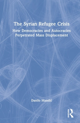 The Syrian Refugee Crisis: How Democracies and Autocracies Perpetrated Mass Displacement by Mandic, Danilo