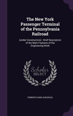 The New York Passenger Terminal of the Pennsylvania Railroad: (under Construction): Brief Description of the Main Features of the Engineering Work by Railroad, Pennsylvania