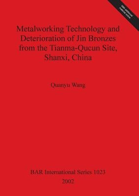 Metalworking Technology and Deterioration of Jin Bronzes from the Tianma-Qucun Site, Shanxi, China by Wang, Quanyu