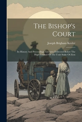 The Bishop's Court: Its History And Proceedings. Lectures Delivered Before The High Council Of The Utah Stake Of Zion by Keeler, Joseph Brigham