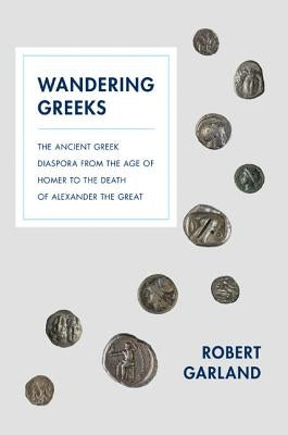 Wandering Greeks: The Ancient Greek Diaspora from the Age of Homer to the Death of Alexander the Great by Garland, Robert