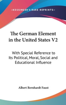 The German Element in the United States V2: With Special Reference to Its Political, Moral, Social and Educational Influence by Faust, Albert Bernhardt