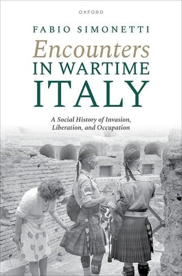 Encounters in Wartime Italy: A Social History of Invasion, Liberation, and Occupation by Simonetti, Fabio