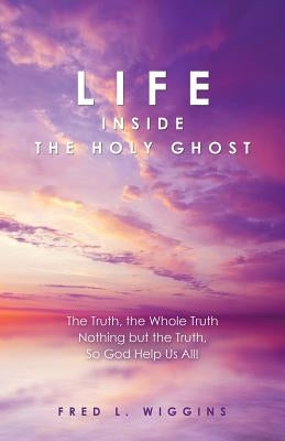 Life inside the Holy Ghost: The Truth, the Whole Truth Nothing but the Truth, So God Help Us All! by Wiggins, Fred L.