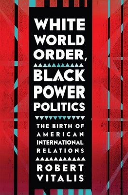 White World Order, Black Power Politics: The Birth of American International Relations by Vitalis, Robert