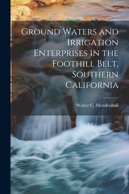 Ground Waters and Irrigation Enterprises in the Foothill Belt, Southern California by Mendenhall, Walter C. (Walter Curran)