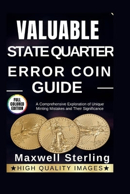 Valuable State Quarter Error Coin Guide: A Comprehensive Exploration of Unique Minting Mistakes and Their Significance by Sterling, Maxwell