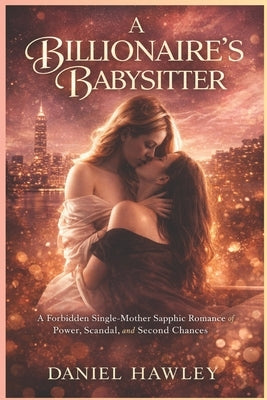 A Billionaire's Babysitter: A Forbidden Single-Mother Sapphic Romance of Power, Scandal, and Second Chances by Hawley, Daniel