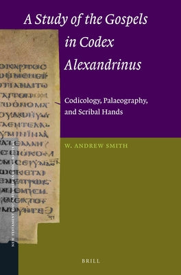 A Study of the Gospels in Codex Alexandrinus: Codicology, Palaeography, and Scribal Hands by Smith, W. Andrew