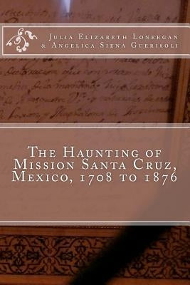 The Haunting of Mission Santa Cruz, Mexico, 1708 to 1876 by Guerisoli, Angelica