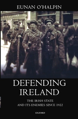 Defending Ireland: The Irish State and Its Enemies Since 1922 by O'Halpin, Eunan