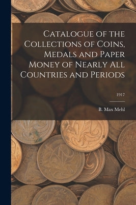 Catalogue of the Collections of Coins, Medals and Paper Money of Nearly All Countries and Periods; 1917 by Mehl, B. Max
