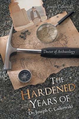 The Hardened Years of Dr. Joseph C. Calkowski: Doctor of Archaeology by Calkowski, Joseph