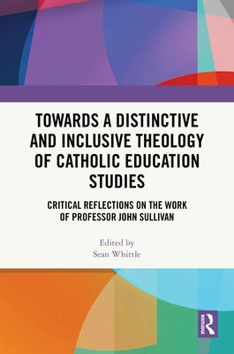 Towards a Distinctive and Inclusive Theology of Catholic Education Studies: Critical Reflections on the Work of Professor John Sullivan by Whittle, Sean