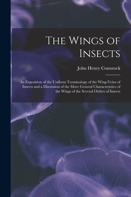 The Wings of Insects: An Exposition of the Uniform Terminology of the Wing-Veins of Insects and a Discussion of the More General Characteris by Comstock, John Henry