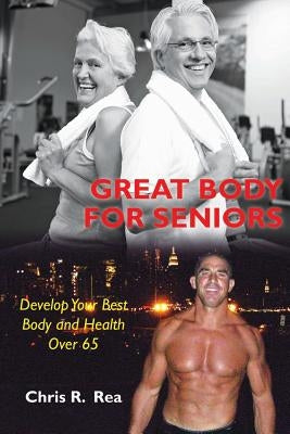 Great Body For Seniors: Develop Your Best Body and Health Over 65 by Rea, Chris R.