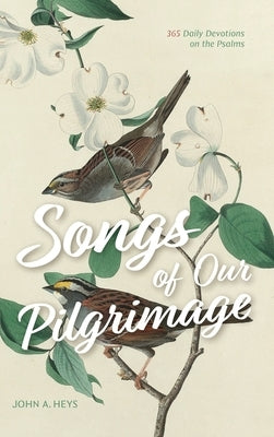 Songs of Our Pilgrimage: 365 Daily Devotions on the Psalms by Heys, John A.