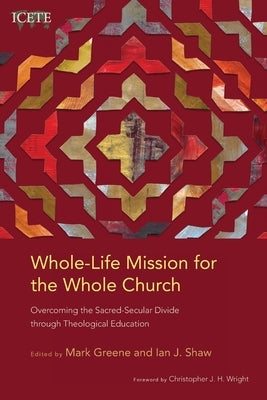 Whole-Life Mission for the Whole Church: Overcoming the Sacred-Secular Divide through Theological Education by Greene, Mark