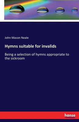 Hymns suitable for invalids: Being a selection of hymns appropriate to the sickroom by Neale, John Mason