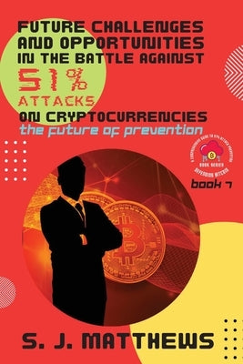 Future Challenges and Opportunities in the Battle Against 51% Attacks on Cryptocurrencies: The Future of Prevention by S J Matthews