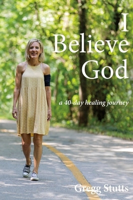 I Believe God: a 40-day healing journey by Stutts, Gregg