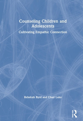 Counseling Children and Adolescents: Cultivating Empathic Connection by Byrd, Rebekah