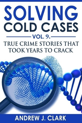 Solving Cold Cases Vol. 9: True Crime Stories That Took Years to Crack by Clark, Andrew J.