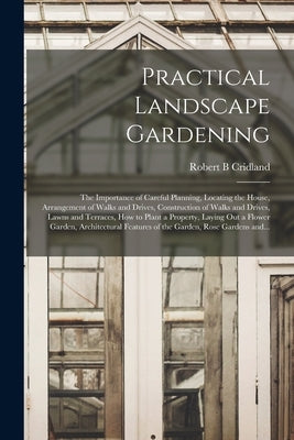 Practical Landscape Gardening: the Importance of Careful Planning, Locating the House, Arrangement of Walks and Drives, Construction of Walks and Dri by Cridland, Robert B.