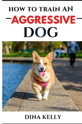 How to Train an Aggressive Dog: Aggressive dog training guide for beginners, puppy training gift ideas for dad, friend, mom, boy, girl, dog breeder by Kelly, Dina