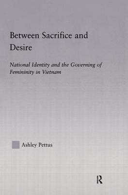 Between Sacrifice and Desire: National Identity and the Governing of Femininity in Vietnam by Pettus, Ashley