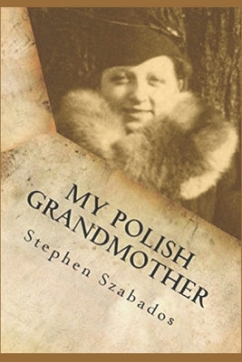 My Polish Grandmother: from Tragedy in Poland to her Rose Garden in America by Szabados, Stephen