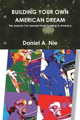 Building Your Own American Dream: The Lessons I've Learned from Coming to America by Nie, Daniel