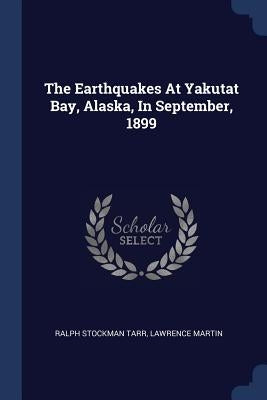 The Earthquakes At Yakutat Bay, Alaska, In September, 1899 by Tarr, Ralph Stockman