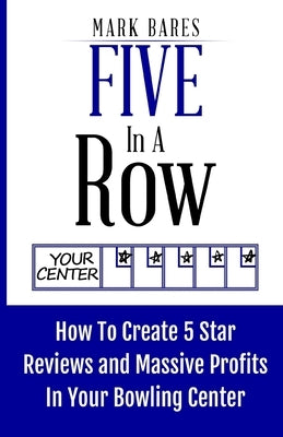 Five In A Row: How To Create 5 Star Reviews And Massive Profits In Your Bowling Center by Bares, Mark
