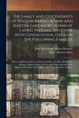 The Family and Descendants of William Barnes Adams and Martha Lariomore Adams of Laurei, Indiana. Together With Genealogieal Data on the Following Fam by Morrow, John de Lorma Adarus 1881-