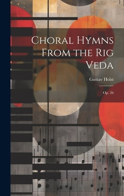 Choral Hymns From the Rig Veda: Op. 26 by Holst, Gustav 1874-1934