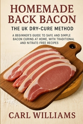 Homemade Back Bacon - The UK Dry-Cure Method: A Beginner's Guide to Safe and Simple Bacon Curing at Home, with Traditional and Nitrate-Free Recipes by Williams, Carl
