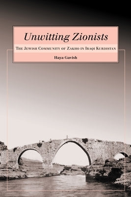 Unwitting Zionists: The Jewish Community of Zakho in Iraqi Kurdistan by Gavish, Haya
