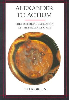 Alexander to Actium: The Historical Evolution of the Hellenistic Agevolume 1 by Green, Peter