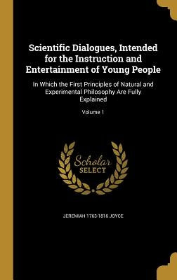 Scientific Dialogues, Intended for the Instruction and Entertainment of Young People: In Which the First Principles of Natural and Experimental Philos by Joyce, Jeremiah 1763-1816