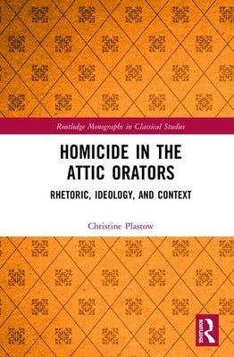 Homicide in the Attic Orators: Rhetoric, Ideology, and Context by Plastow, Christine