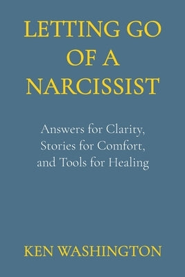 Letting Go of a Narcissist: Answers for Clarity, Stories for Comfort, and Tools for Healing by Washington, Ken