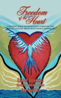 Freedom of the Heart: A Journey Back to Innocence Through the Eyes of a Young Adult with Down Syndrome by Agostini, Ana