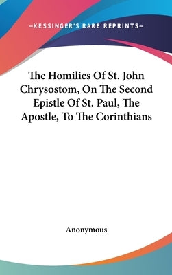 The Homilies Of St. John Chrysostom, On The Second Epistle Of St. Paul, The Apostle, To The Corinthians by Anonymous
