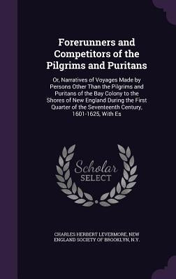 Forerunners and Competitors of the Pilgrims and Puritans: Or, Narratives of Voyages Made by Persons Other Than the Pilgrims and Puritans of the Bay Co by Levermore, Charles Herbert